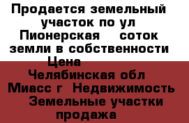 Продается земельный  участок по ул. Пионерская, 6 соток  земли в собственности › Цена ­ 620 000 - Челябинская обл., Миасс г. Недвижимость » Земельные участки продажа   